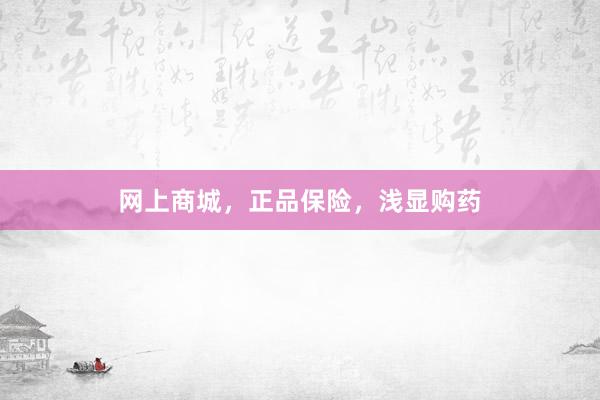 网上商城，正品保险，浅显购药